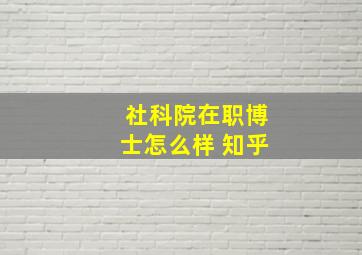 社科院在职博士怎么样 知乎